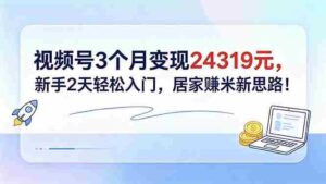（18585期）视频号3个月变现24319元，新手2天轻松入门，居家赚米新思路！-网创资源