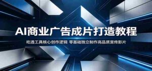 AI商业广告成片打造教程:吃透工具核心创作逻辑,零基础独立制作高品质宣传影片-网创资源