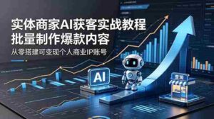 （18572期）实体商家AI获客实战教程：批量制作爆款内容，从零搭建可变现个人商业IP账号-网创资源