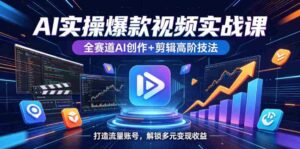 AI实操爆款视频实战课，全赛道AI创作+剪辑高阶技法，打造流量账号，解锁多元变现收益-网创资源