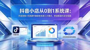 (18555期)抖音小店从0到1系统课:开店流程+无货源代销自有货源三大模式,快速跑通抖店全链路-网创资源