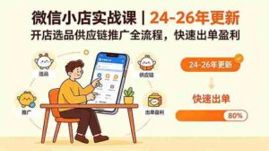 (18654期)微信小店实战课|24-26年更新,开店选品供应链推广全流程,快速出单盈利-网创资源