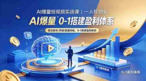 (18652期)AI爆量短视频实战课|一人轻创业,算法脚本剪辑直播同城,0-1搭建盈利体系-网创资源