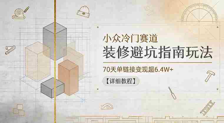 小众冷门赛道,装修避坑指南玩法,70天单链接变现超6.4W+【详细教程】