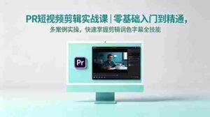 (18633期)PR短视频剪辑实战课|零基础入门到精通,多案例实操,快速掌握剪辑调色字幕全技能-网创资源