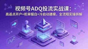 (18623期)视频号ADQ投流实战课:高返点开户+机审报白+冷启动建模,全流程实操拆解-网创资源