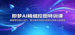 即梦AI精细控图特训课：画面管控核心技巧，解决角色构图风格等全维度出图难题-网创资源