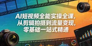 AI短视频全能实操全课,从剪辑拍摄到流量变现,零基础一站式精通-网创资源