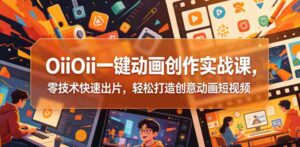 OiiOii一键动画创作实战课，零技术快速出片，轻松打造创意动画短视频-网创资源