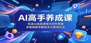 AI高手养成课:吃透AI底层逻辑与创作思维,多案例教学解锁多元使用玩法-网创资源