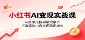小红书AI变现实战课:从账号定位到带货接单,打造爆款内容实现稳定增收-网创资源