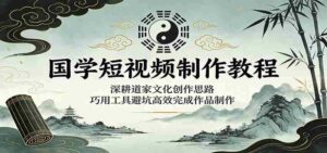 国学短视频制作教程:深耕道家文化创作思路,巧用工具避坑高效完成作品制作-网创资源