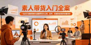 素人带货入门全案,一站式打通短视频与直播带货从认知、起号、实操到变现的完整闭环-网创资源