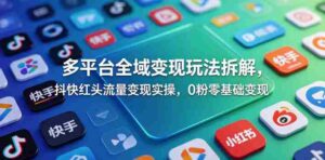 多平台全域变现玩法拆解,抖快红头流量变现实操,0粉零基础变现-网创资源
