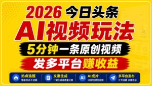 2026今日头条AI视频玩法,5分钟一条原创视频,发多平台赚收益-网创资源