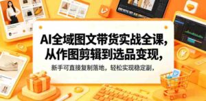 AI全域图文带货实战全课，从作图剪辑到选品变现，新手可直接复制落地，轻松实现稳定副业增收-网创资源