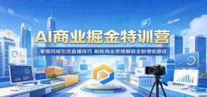 AI商业掘金特训营：掌握同城引流直播技巧，刷新商业思维解锁全新增收路径-网创资源