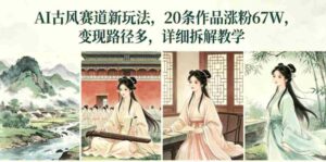 AI古风赛道新玩法，20条作品涨粉67W，变现路径多，详细拆解教学-网创资源