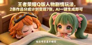 王者荣耀Q版人物剧情玩法,2条作品分成计划变现7张,AI一键生成即可-网创资源