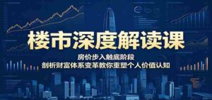 楼市深度解读课:房价步入触底阶段,剖析财富体系变革教你重塑个人价值认知-网创资源