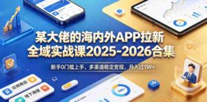 某大佬的海内外APP拉新全域实战课2025-2026合集,新手0门槛上手,多渠道稳定变现,月入过1W+-网创资源