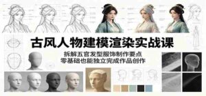 古风人物建模渲染实战课：拆解五官发型服饰制作要点，零基础也能独立完成作品创作-网创资源