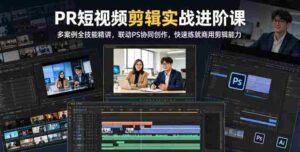 PR短视频剪辑实战进阶课,多案例全技能精讲,联动PS协同创作,快速练就商用剪辑能力-网创资源