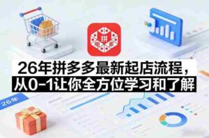 26年拼多多最新起店流程，从0-1让你全方位学习和了解（05月28日更新）-网创资源