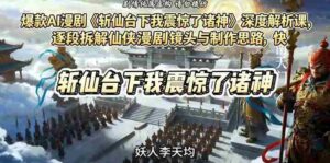 爆款AI漫剧《斩仙台下我震惊了诸神》深度解析课,逐段拆解仙侠漫剧镜头与制作思路,快速复刻爆款创作模式-网创资源