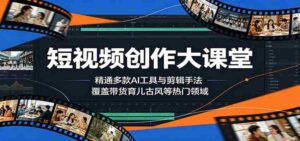 短视频创作大课堂：精通多款AI工具与剪辑手法，覆盖带货、育儿、古风等热门领域-网创资源