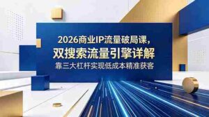 (18767期)2026商业IP流量破局课,双搜索流量引擎详解,靠三大杠杆实现低成本精准获客-网创资源