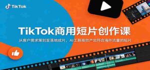 TikTok商用短片创作课:从客户需求策划至落地成片,AI工具高效产出符合海外流量的短片-网创资源