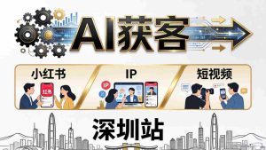 （18226期）2026AI获客大课深圳站：4月17日-19日3天2夜拆透小红书+IP+短视频，老板操盘手必来-网创资源