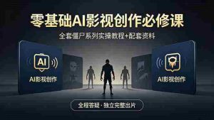 （18185期）零基础AI影视创作必修课，全套僵尸系列实操教程加配套资料，全程答疑带你独立完整出片-网创资源