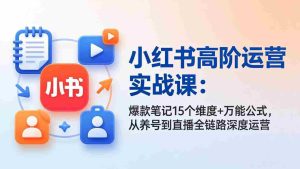 （17844期）小红书高阶运营实战课：爆款笔记15个维度+万能公式，从养号到直播全链路深度运营-网创资源