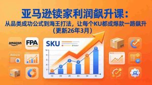 （17841期）亚马逊卖家利润飙升课：从品类成功公式到海王打法，让每个SKU都成爆款一路飙升（更新26年3月）-网创资源