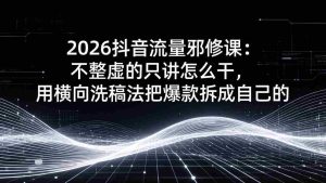 （17725期）2026抖音流量邪修课：不整虚的只讲怎么干，用横向洗稿法把爆款拆成自己的-网创资源