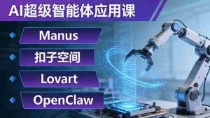 （17635期）AI超级智能体应用课：Manus+扣子空间+Lovart+OpenClaw，用AI智能体实现自动化复杂任务-网创资源