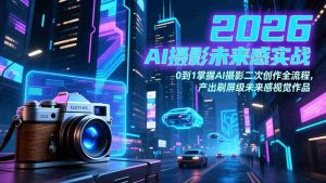 （17584期）2026 AI摄影未来感实战：0到1掌握AI摄影二次创作全流程，产出刷屏级未来感视觉作品-网创资源