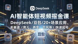 （17365期）AI智能体短视频掘金课，DeepSeek/豆包/20+场景应用、多赛道（育儿、养生、古风等）快速起号-网创资源