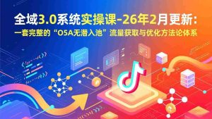 （17364期）全域3.0系统实操课-26年2月更新：一套完整的“O5A无潜入池”流量获取与优化方法论体系-网创资源