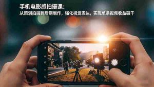 （17273期）手机电影感拍摄课：从策划拍摄到后期制作，强化视觉表达，实现单条视频收益破千-网创资源