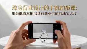 （16385期）珠宝行业设计的手机拍摄课：用最低成本拍出具有商业价值的珠宝大片！-网创资源