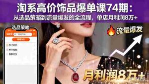 （16351期）淘系高价饰品爆单课74期：从选品策略到流量爆发的全流程，单店月利润8万+-网创资源