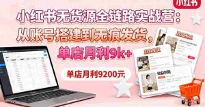 （16241期）小红书无货源全链路实战营：从账号搭建到无痕发货，单店月利9k+-网创资源