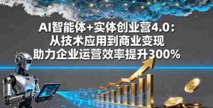 （16238期）AI智能体+实体创业营4.0：从技术应用到商业变现 助力企业运营效率提升300%-网创资源