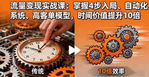（16197期）流量变现实战课：掌握4步入局、自动化系统、高客单模型，时间价值提升10倍-网创资源