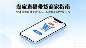（16075期）淘宝直播带货商家指南，快速掌握直播带货技巧，实现单场GMV破10万-网创资源