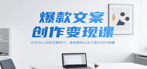 爆款文案创作变现课，从写作心态到实操技巧，速掌握转化型文案的创作精髓-网创资源