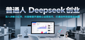 普通人Deepseek创业，小红书、抖音橱窗开通核心运营技巧，打通创作到变现全链路-网创资源